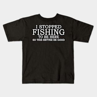 I Stop Fishing To Be Here So This Better Be Good Kids T-Shirt